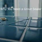 Why You Need a Grout Sealer